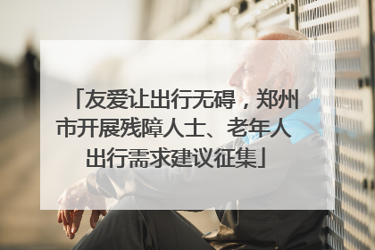 友爱让出行无碍，郑州市开展残障人士、老年人出行需求建议征集