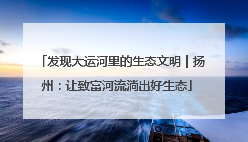 发现大运河里的生态文明｜扬州：让致富河流淌出好生态