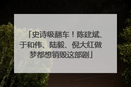 史诗级翻车！陈建斌、于和伟、陆毅、倪大红做梦都想销毁这部剧