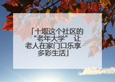 十堰这个社区的“老年大学” 让老人在家门口乐享多彩生活