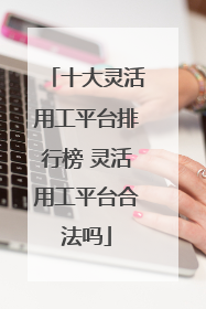 十大灵活用工平台排行榜 灵活用工平台合法吗
