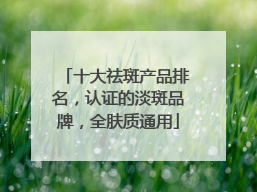 十大祛斑产品排名，认证的淡斑品牌，全肤质通用