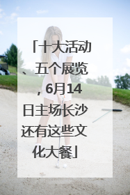 十大活动、五个展览，6月14日主场长沙还有这些文化大餐