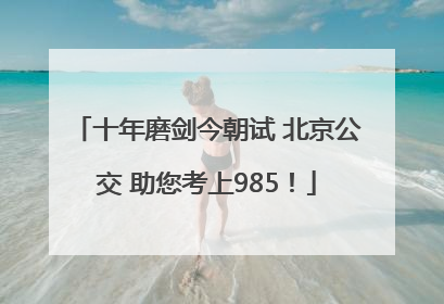 十年磨剑今朝试 北京公交 助您考上985！