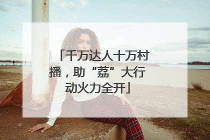 千万达人十万村播，助“荔”大行动火力全开