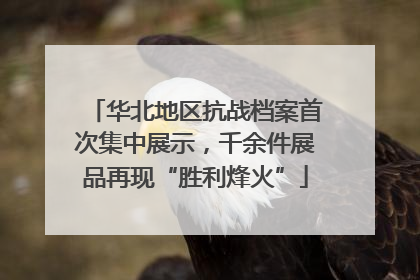 华北地区抗战档案首次集中展示，千余件展品再现“胜利烽火”