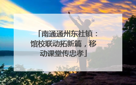 南通通州东社镇：馆校联动拓新篇，移动课堂传忠孝
