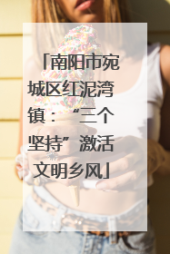 南阳市宛城区红泥湾镇：“三个坚持”激活文明乡风