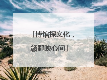 博馆探文化，赣鄱映心间