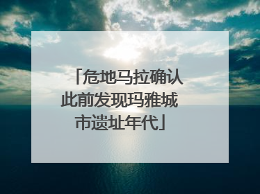 危地马拉确认此前发现玛雅城市遗址年代