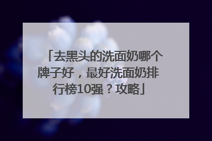 去黑头的洗面奶哪个牌子好，最好洗面奶排行榜10强？攻略