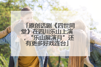 原创话剧《四世同堂》在四川乐山上演，“乐山展演月”还有更多好戏连台