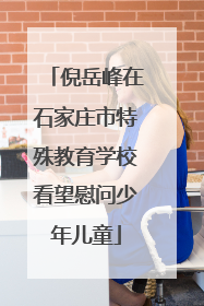 倪岳峰在石家庄市特殊教育学校看望慰问少年儿童
