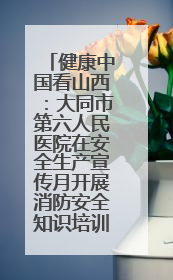 健康中国看山西：大同市第六人民医院在安全生产宣传月开展消防安全知识培训