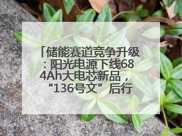 储能赛道竞争升级：阳光电源下线684Ah大电芯新品，“136号文”后行业将怎么走