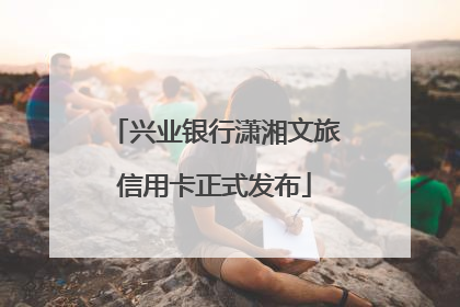 兴业银行潇湘文旅信用卡正式发布