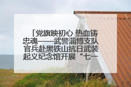 党旗映初心 热血铸忠魂——武警淄博支队官兵赴黑铁山抗日武装起义纪念馆开展“七一”主题党日活动