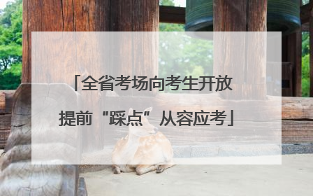 全省考场向考生开放 提前“踩点”从容应考