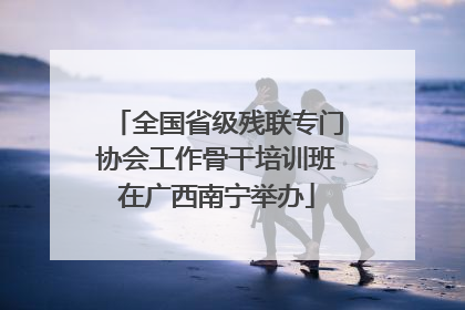 全国省级残联专门协会工作骨干培训班在广西南宁举办