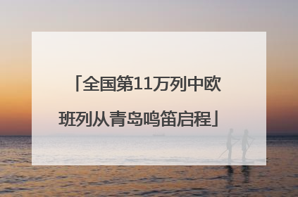 全国第11万列中欧班列从青岛鸣笛启程