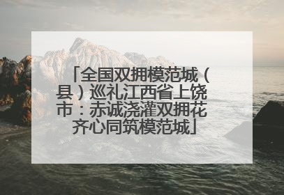 全国双拥模范城（县）巡礼江西省上饶市：赤诚浇灌双拥花 齐心同筑模范城