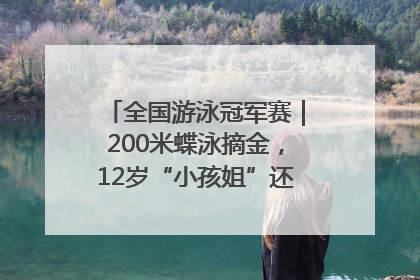 全国游泳冠军赛｜200米蝶泳摘金，12岁“小孩姐”还能制造多少惊喜？