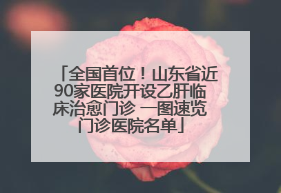 全国首位！山东省近90家医院开设乙肝临床治愈门诊 一图速览门诊医院名单