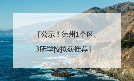 公示！德州1个区、3所学校拟获推荐