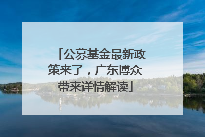 公募基金最新政策来了，广东博众带来详情解读