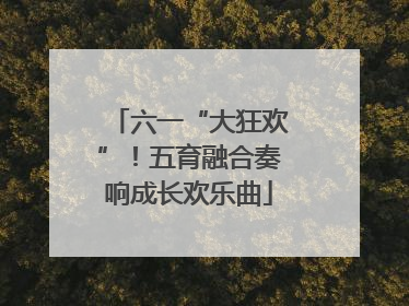 六一“大狂欢”！五育融合奏响成长欢乐曲