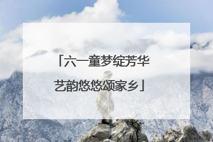 六一童梦绽芳华 艺韵悠悠颂家乡