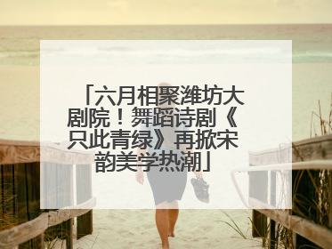 六月相聚潍坊大剧院！舞蹈诗剧《只此青绿》再掀宋韵美学热潮