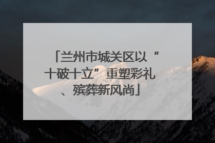 兰州市城关区以“十破十立”重塑彩礼、殡葬新风尚