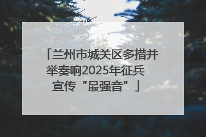 兰州市城关区多措并举奏响2025年征兵宣传“最强音”