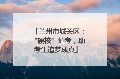 兰州市城关区：“硬核”护考，助考生追梦成真
