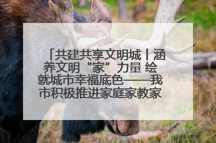 共建共享文明城丨涵养文明“家”力量 绘就城市幸福底色——我市积极推进家庭家教家风建设工作综述