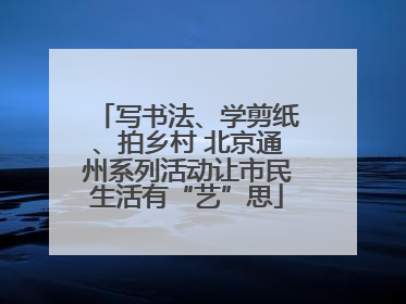 写书法、学剪纸、拍乡村 北京通州系列活动让市民生活有“艺”思
