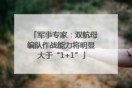 军事专家：双航母编队作战能力将明显大于“1+1”