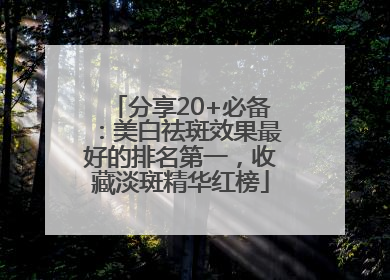 分享20+必备：美白祛斑效果最好的排名第一，收藏淡斑精华红榜