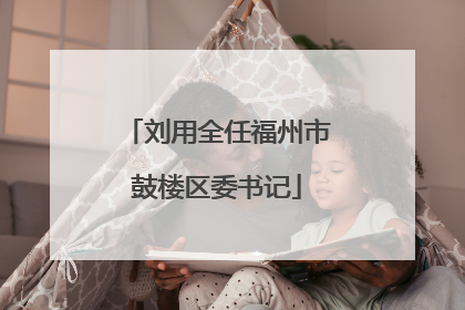 刘用全任福州市鼓楼区委书记