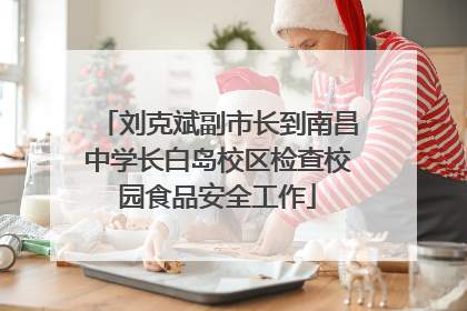 刘克斌副市长到南昌中学长白岛校区检查校园食品安全工作