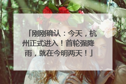 刚刚确认：今天，杭州正式进入！首轮强降雨，就在今明两天！
