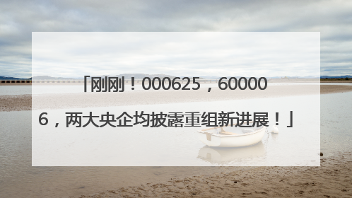 刚刚！000625，600006，两大央企均披露重组新进展！