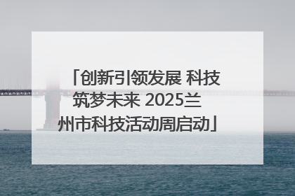 创新引领发展 科技筑梦未来 2025兰州市科技活动周启动