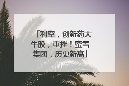 利空，创新药大牛股，重挫！蜜雪集团，历史新高