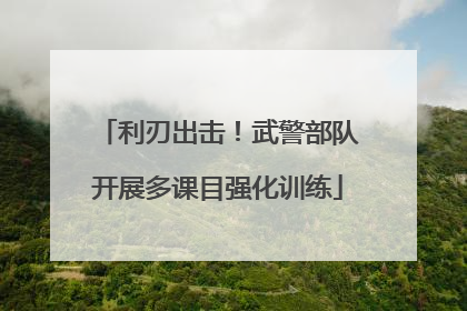 利刃出击！武警部队开展多课目强化训练