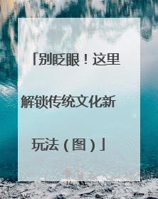 别眨眼！这里解锁传统文化新玩法（图）
