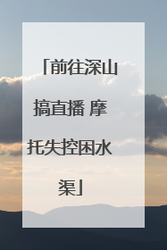 前往深山搞直播 摩托失控困水渠