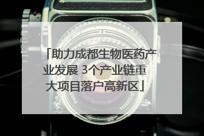 助力成都生物医药产业发展 3个产业链重大项目落户高新区