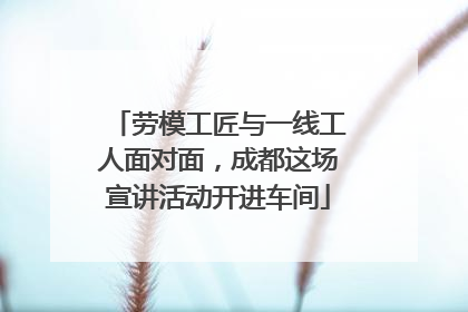 劳模工匠与一线工人面对面，成都这场宣讲活动开进车间
